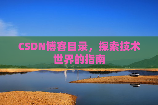 CSDN博客目录,探索技术世界的指南 CSDN博客目录,探索技术世界的指南